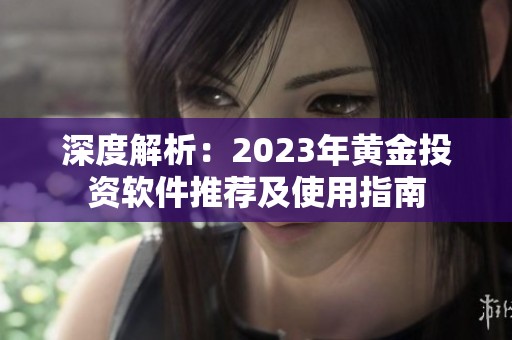 深度解析：2023年黄金投资软件推荐及使用指南