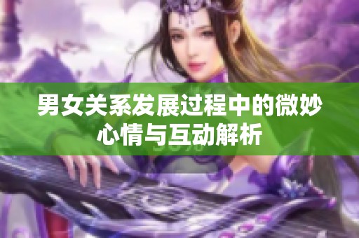 男女关系发展过程中的微妙心情与互动解析