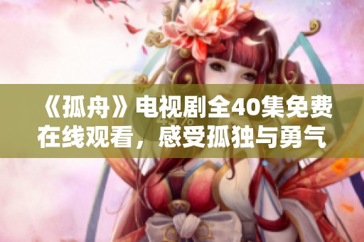 《孤舟》电视剧全40集免费在线观看，感受孤独与勇气的故事