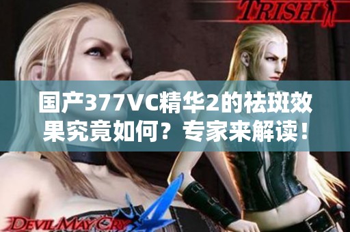 国产377VC精华2的祛斑效果究竟如何？专家来解读！