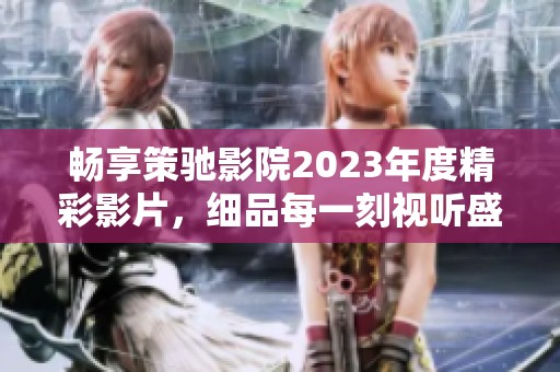 畅享策驰影院2023年度精彩影片，细品每一刻视听盛宴