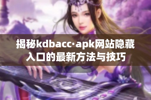 揭秘kdbacc·apk网站隐藏入口的最新方法与技巧