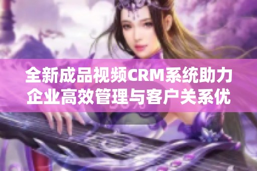 全新成品视频CRM系统助力企业高效管理与客户关系优化