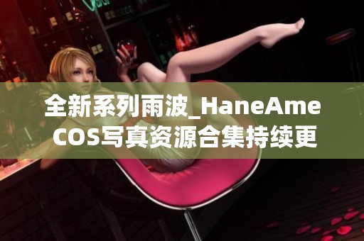 全新系列雨波_HaneAme COS写真资源合集持续更新，尽享美丽视觉盛宴