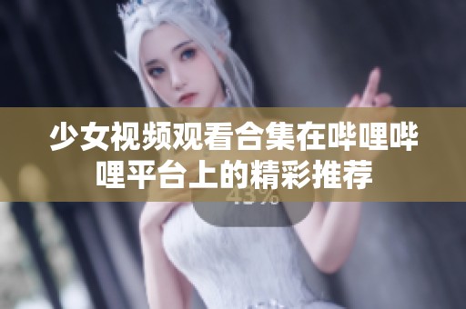 少女视频观看合集在哔哩哔哩平台上的精彩推荐