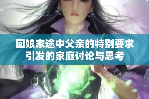 回娘家途中父亲的特别要求引发的家庭讨论与思考