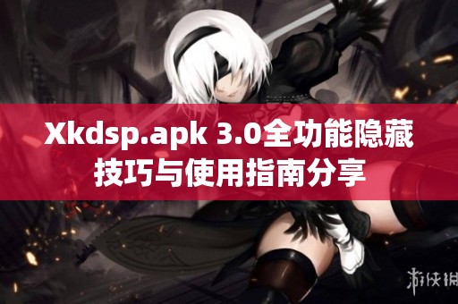 Xkdsp.apk 3.0全功能隐藏技巧与使用指南分享