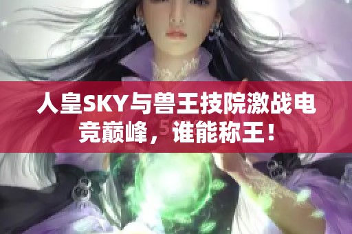 人皇SKY与兽王技院激战电竞巅峰，谁能称王！