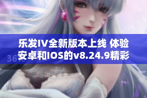 乐发IV全新版本上线 体验安卓和IOS的v8.24.9精彩功能