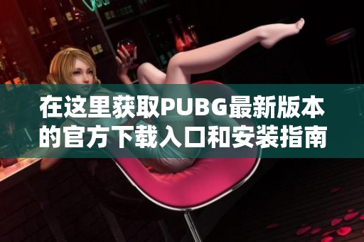 在这里获取PUBG最新版本的官方下载入口和安装指南