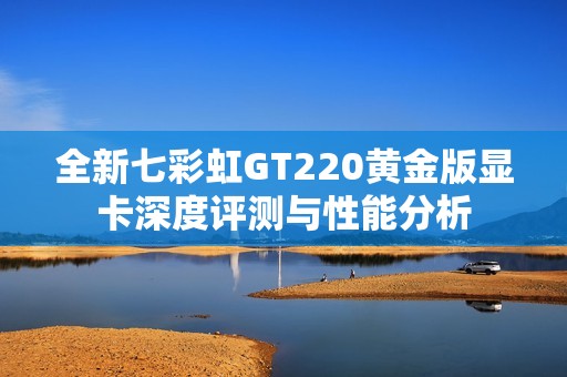 全新七彩虹GT220黄金版显卡深度评测与性能分析