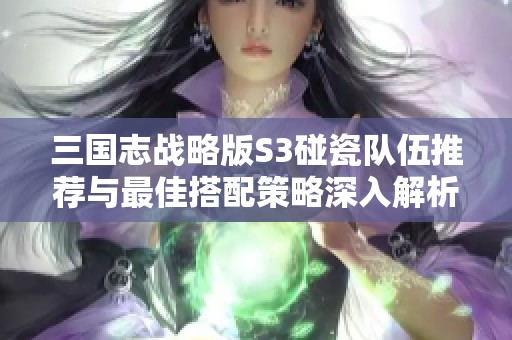 三国志战略版S3碰瓷队伍推荐与最佳搭配策略深入解析