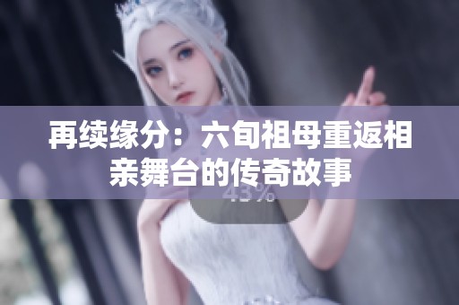 再续缘分：六旬祖母重返相亲舞台的传奇故事