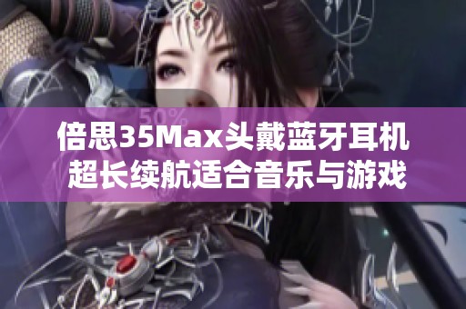 倍思35Max头戴蓝牙耳机 超长续航适合音乐与游戏使用