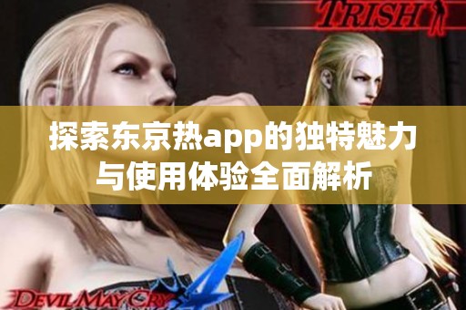 探索东京热app的独特魅力与使用体验全面解析