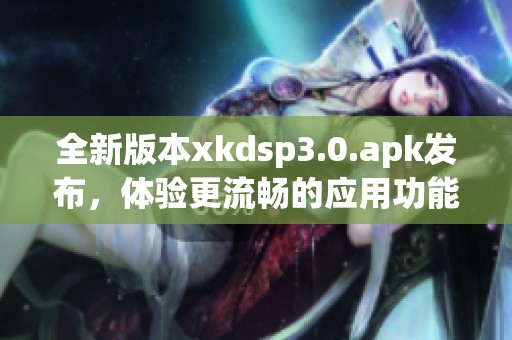 全新版本xkdsp3.0.apk发布，体验更流畅的应用功能与优化