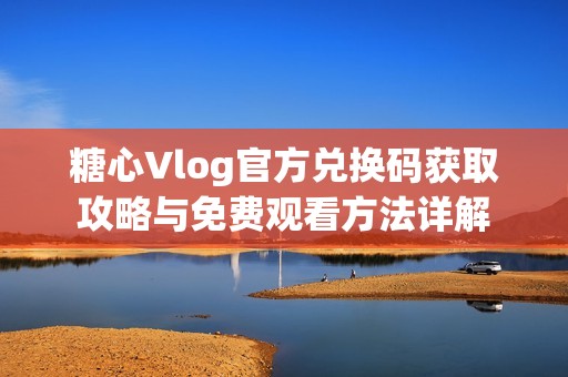 糖心Vlog官方兑换码获取攻略与免费观看方法详解