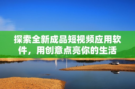 探索全新成品短视频应用软件，用创意点亮你的生活