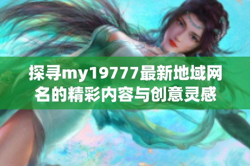 探寻my19777最新地域网名的精彩内容与创意灵感