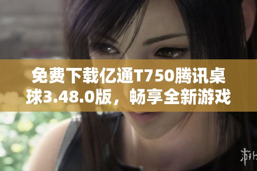 免费下载亿通T750腾讯桌球3.48.0版，畅享全新游戏体验