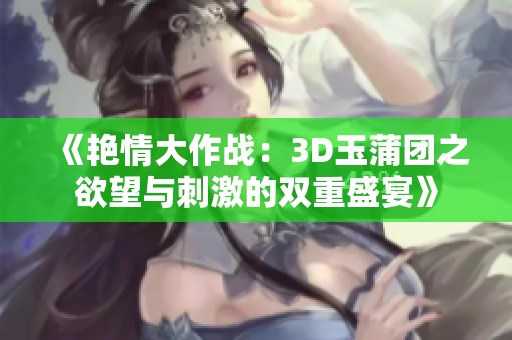 《艳情大作战：3D玉蒲团之欲望与刺激的双重盛宴》