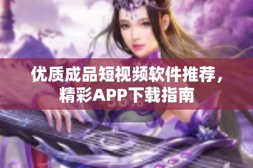 优质成品短视频软件推荐，精彩APP下载指南