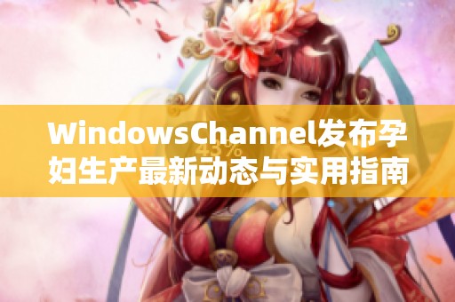 WindowsChannel发布孕妇生产最新动态与实用指南