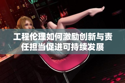 工程伦理如何激励创新与责任担当促进可持续发展