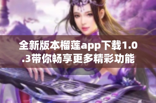 全新版本榴莲app下载1.0.3带你畅享更多精彩功能