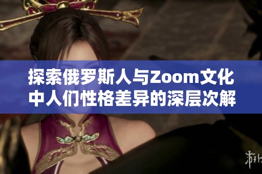 探索俄罗斯人与Zoom文化中人们性格差异的深层次解析