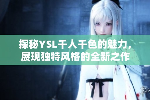 探秘YSL千人千色的魅力，展现独特风格的全新之作