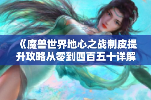 《魔兽世界地心之战制皮提升攻略从零到四百五十详解》