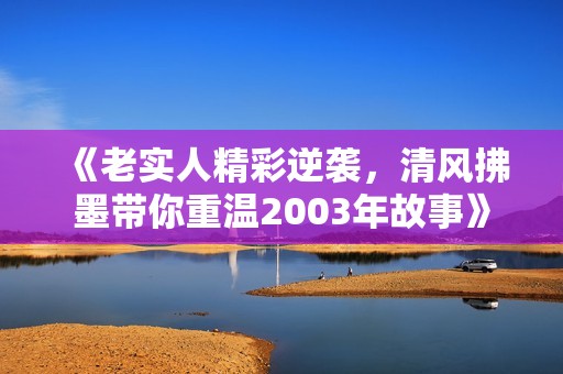 《老实人精彩逆袭，清风拂墨带你重温2003年故事》