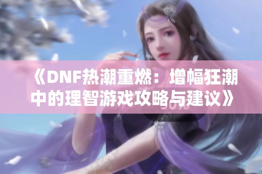 《DNF热潮重燃：增幅狂潮中的理智游戏攻略与建议》