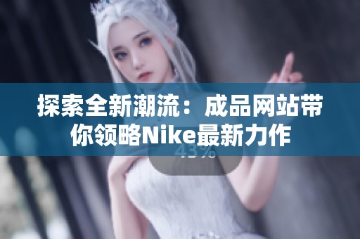 探索全新潮流：成品网站带你领略Nike最新力作