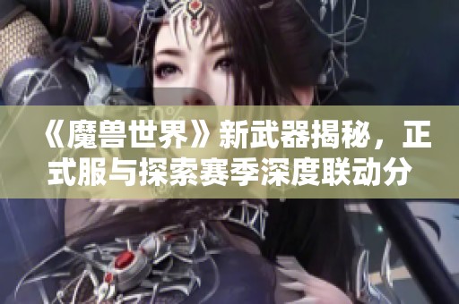 《魔兽世界》新武器揭秘，正式服与探索赛季深度联动分析