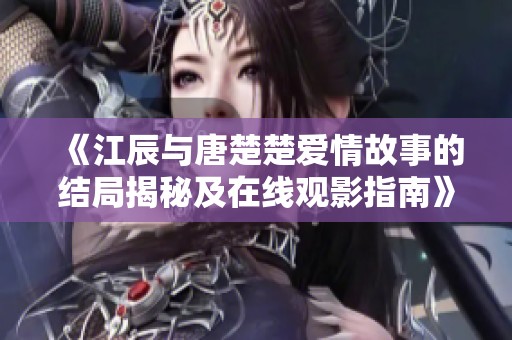 《江辰与唐楚楚爱情故事的结局揭秘及在线观影指南》