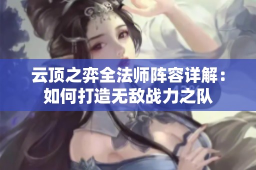 云顶之弈全法师阵容详解：如何打造无敌战力之队