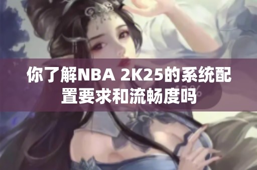 你了解NBA 2K25的系统配置要求和流畅度吗