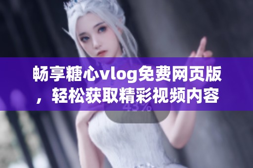 畅享糖心vlog免费网页版，轻松获取精彩视频内容