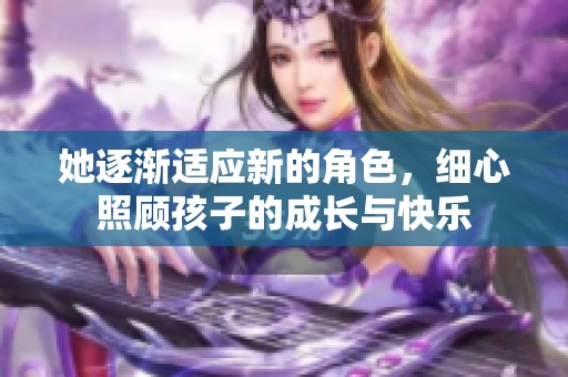 她逐渐适应新的角色，细心照顾孩子的成长与快乐