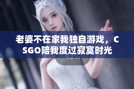 老婆不在家我独自游戏，CSGO陪我度过寂寞时光