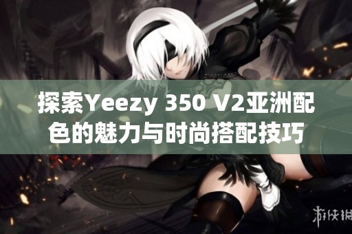 探索Yeezy 350 V2亚洲配色的魅力与时尚搭配技巧