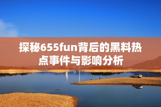 探秘655fun背后的黑料热点事件与影响分析