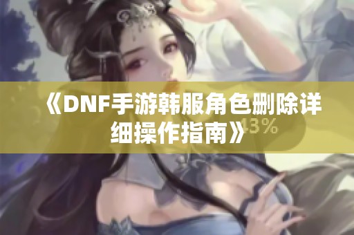 《DNF手游韩服角色删除详细操作指南》