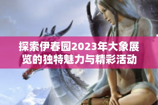 探索伊春园2023年大象展览的独特魅力与精彩活动