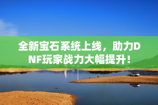 全新宝石系统上线，助力DNF玩家战力大幅提升！