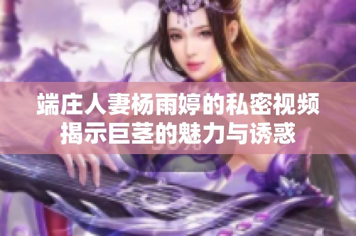 端庄人妻杨雨婷的私密视频揭示巨茎的魅力与诱惑