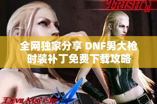 全网独家分享 DNF男大枪时装补丁免费下载攻略