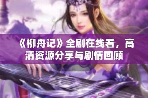 《柳舟记》全剧在线看，高清资源分享与剧情回顾